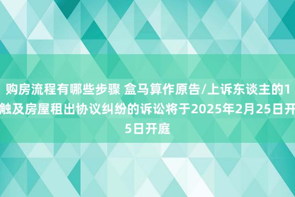 购房流程有哪些步骤 盒马算作原告/上诉东谈主的1起触及房屋租出协议纠纷的诉讼将于2025年2月25日开庭