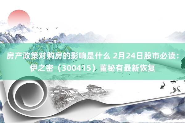 房产政策对购房的影响是什么 2月24日股市必读：伊之密（300415）董秘有最新恢复