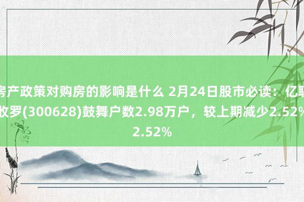 房产政策对购房的影响是什么 2月24日股市必读：亿联收罗(300628)鼓舞户数2.98万户，较上期减少2.52%