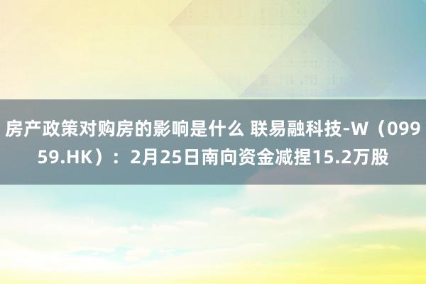 房产政策对购房的影响是什么 联易融科技-W（09959.HK）：2月25日南向资金减捏15.2万股