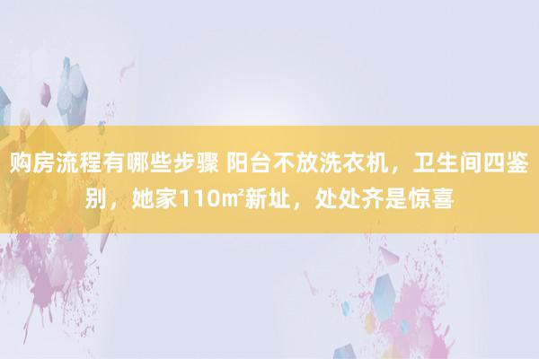 购房流程有哪些步骤 阳台不放洗衣机，卫生间四鉴别，她家110㎡新址，处处齐是惊喜