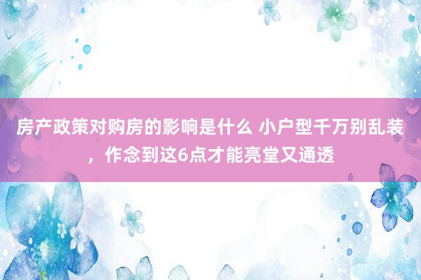 房产政策对购房的影响是什么 小户型千万别乱装，作念到这6点才能亮堂又通透