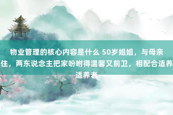 物业管理的核心内容是什么 50岁姐姐，与母亲同住，两东说念主把家吩咐得温馨又前卫，相配合适养老