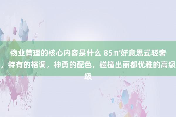 物业管理的核心内容是什么 85㎡好意思式轻奢，特有的格调，神勇的配色，碰撞出丽都优雅的高级