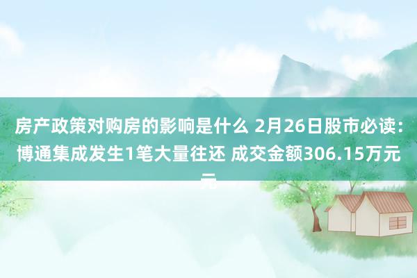 房产政策对购房的影响是什么 2月26日股市必读：博通集成发生1笔大量往还 成交金额306.15万元