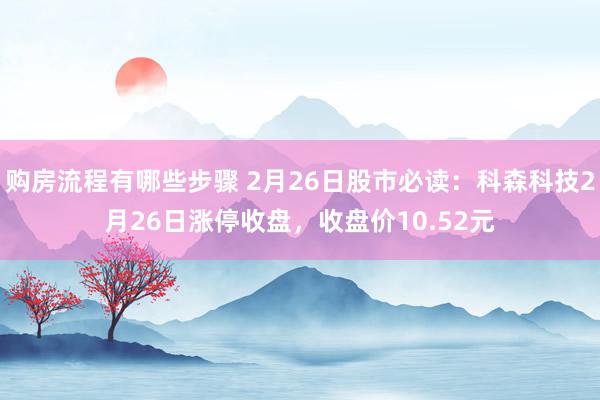 购房流程有哪些步骤 2月26日股市必读：科森科技2月26日涨停收盘，收盘价10.52元