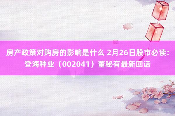 房产政策对购房的影响是什么 2月26日股市必读：登海种业（002041）董秘有最新回话