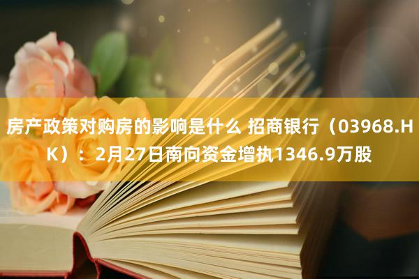 房产政策对购房的影响是什么 招商银行（03968.HK）：2月27日南向资金增执1346.9万股