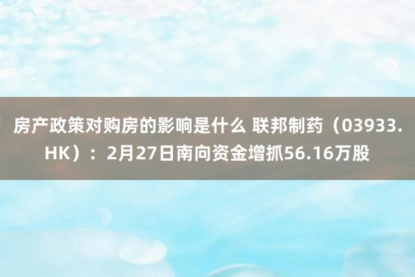 房产政策对购房的影响是什么 联邦制药（03933.HK）：2月27日南向资金增抓56.16万股