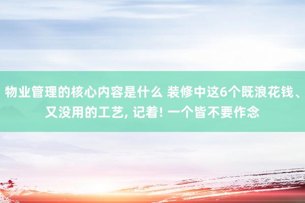 物业管理的核心内容是什么 装修中这6个既浪花钱、又没用的工艺, 记着! 一个皆不要作念