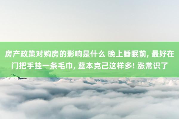 房产政策对购房的影响是什么 晚上睡眠前, 最好在门把手挂一条毛巾, 蓝本克己这样多! 涨常识了