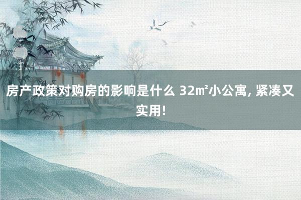 房产政策对购房的影响是什么 32㎡小公寓, 紧凑又实用!