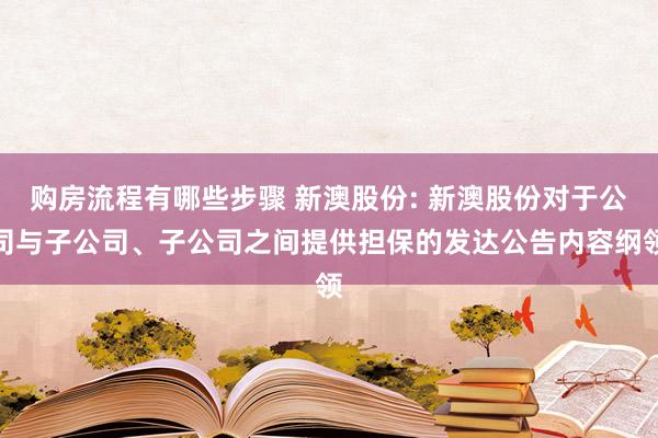 购房流程有哪些步骤 新澳股份: 新澳股份对于公司与子公司、子公司之间提供担保的发达公告内容纲领