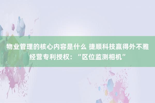 物业管理的核心内容是什么 捷顺科技赢得外不雅经营专利授权：“区位监测相机”