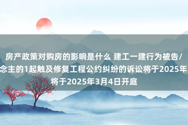 房产政策对购房的影响是什么 建工一建行为被告/被上诉东说念主的1起触及修复工程公约纠纷的诉讼将于2025年3月4日开庭