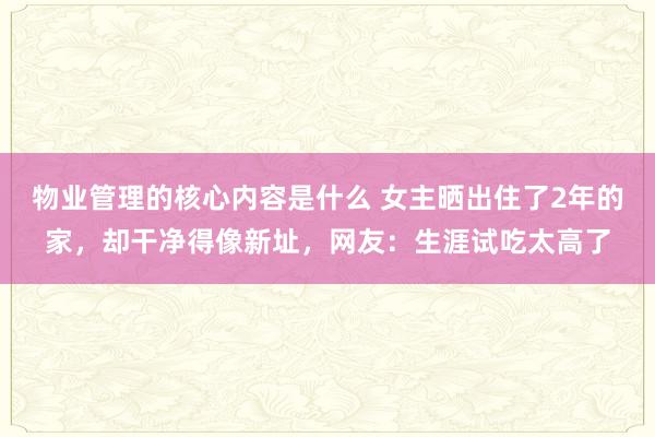 物业管理的核心内容是什么 女主晒出住了2年的家，却干净得像新址，网友：生涯试吃太高了