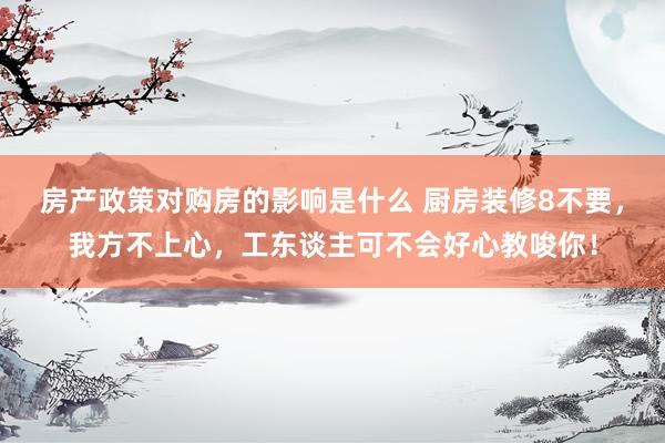 房产政策对购房的影响是什么 厨房装修8不要，我方不上心，工东谈主可不会好心教唆你！