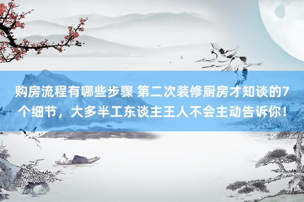 购房流程有哪些步骤 第二次装修厨房才知谈的7个细节，大多半工东谈主王人不会主动告诉你！