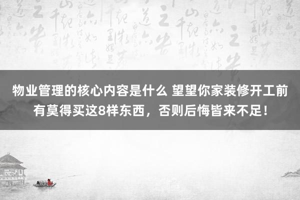 物业管理的核心内容是什么 望望你家装修开工前有莫得买这8样东西，否则后悔皆来不足！