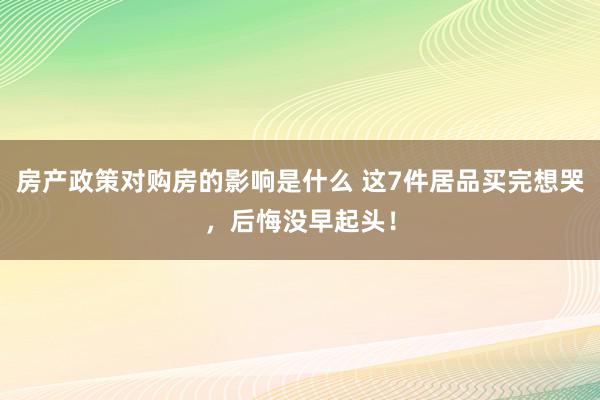 房产政策对购房的影响是什么 这7件居品买完想哭，后悔没早起头！