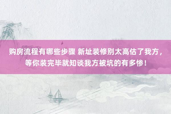 购房流程有哪些步骤 新址装修别太高估了我方，等你装完毕就知谈我方被坑的有多惨！