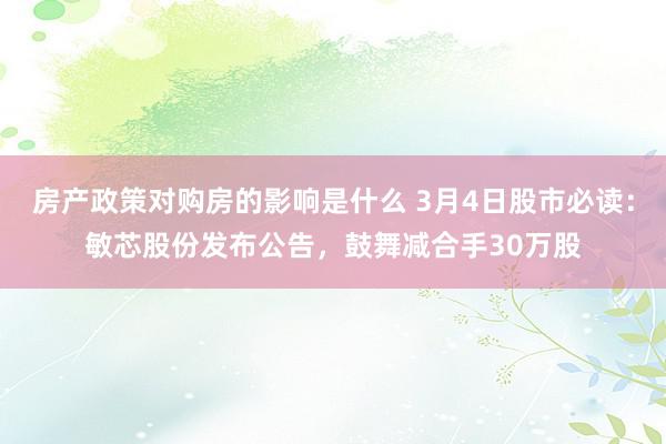 房产政策对购房的影响是什么 3月4日股市必读：敏芯股份发布公告，鼓舞减合手30万股