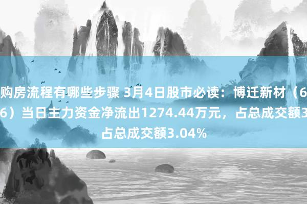 购房流程有哪些步骤 3月4日股市必读：博迁新材（605376）当日主力资金净流出1274.44万元，占总成交额3.04%