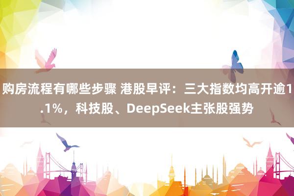 购房流程有哪些步骤 港股早评：三大指数均高开逾1.1%，科技股、DeepSeek主张股强势