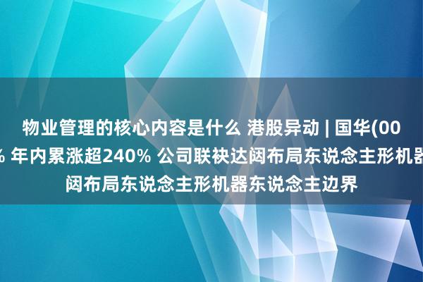 物业管理的核心内容是什么 港股异动 | 国华(00370)再涨超7% 年内累涨超240% 公司联袂达闼布局东说念主形机器东说念主边界