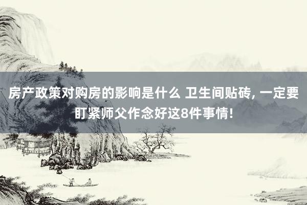 房产政策对购房的影响是什么 卫生间贴砖, 一定要盯紧师父作念好这8件事情!