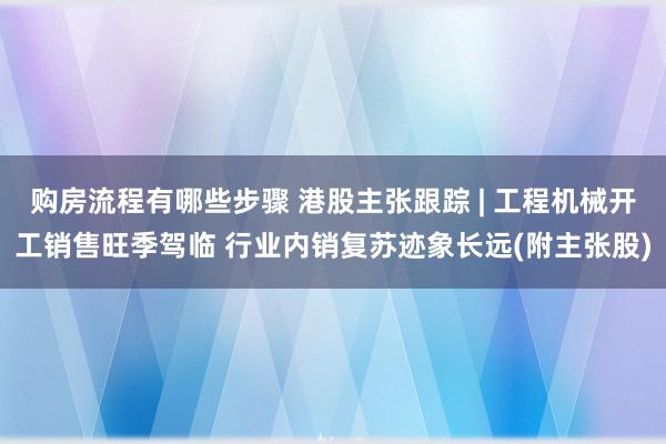 购房流程有哪些步骤 港股主张跟踪 | 工程机械开工销售旺季驾临 行业内销复苏迹象长远(附主张股)