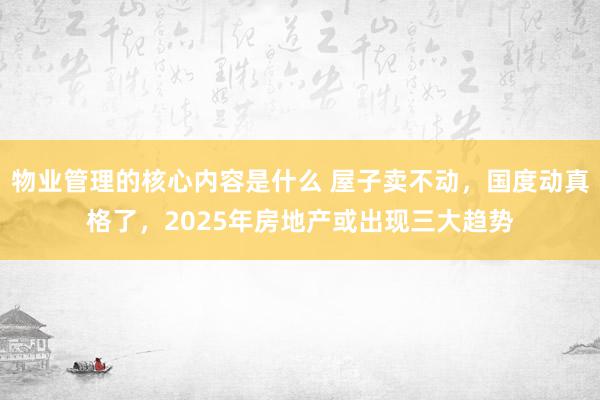 物业管理的核心内容是什么 屋子卖不动，国度动真格了，2025年房地产或出现三大趋势