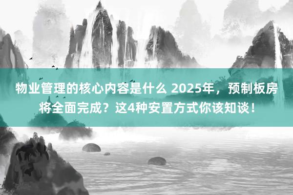 物业管理的核心内容是什么 2025年，预制板房将全面完成？这4种安置方式你该知谈！