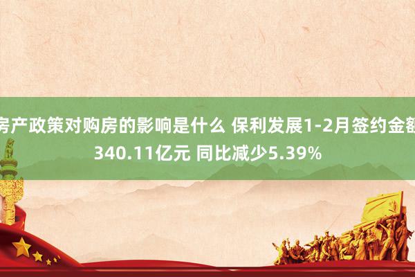 房产政策对购房的影响是什么 保利发展1-2月签约金额340.11亿元 同比减少5.39%