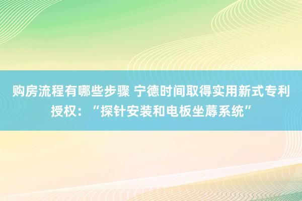 购房流程有哪些步骤 宁德时间取得实用新式专利授权：“探针安装和电板坐蓐系统”