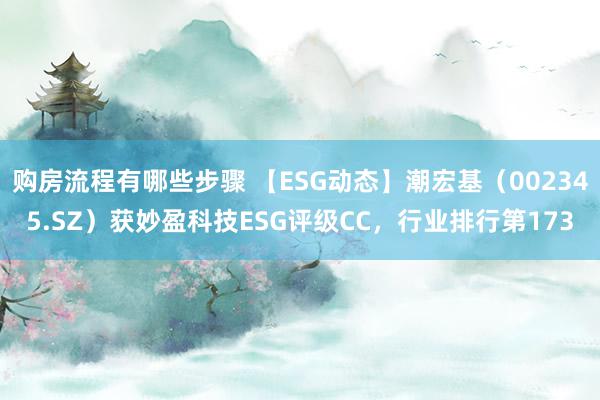 购房流程有哪些步骤 【ESG动态】潮宏基（002345.SZ）获妙盈科技ESG评级CC，行业排行第173