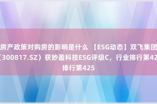 房产政策对购房的影响是什么 【ESG动态】双飞集团（300817.SZ）获妙盈科技ESG评级C，行业排行第425