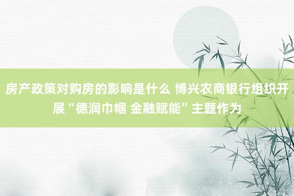 房产政策对购房的影响是什么 博兴农商银行组织开展“德润巾帼 金融赋能”主题作为