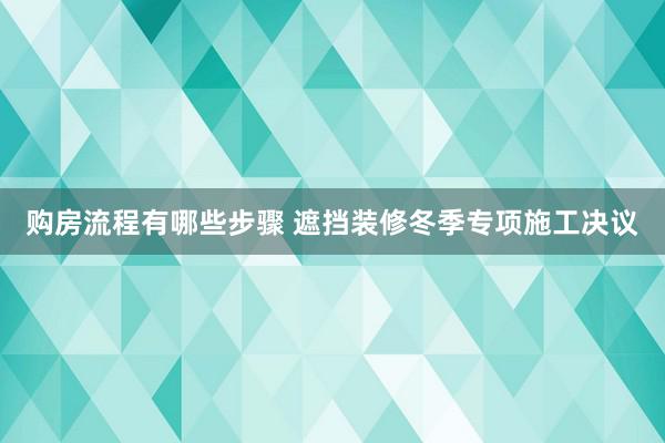 购房流程有哪些步骤 遮挡装修冬季专项施工决议