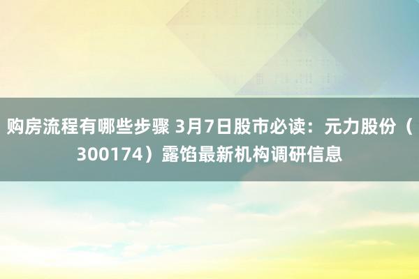 购房流程有哪些步骤 3月7日股市必读：元力股份（300174）露馅最新机构调研信息