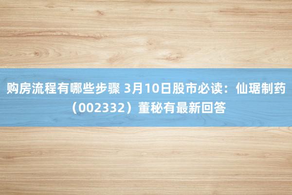 购房流程有哪些步骤 3月10日股市必读：仙琚制药（002332）董秘有最新回答