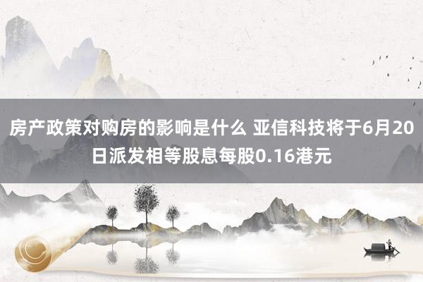 房产政策对购房的影响是什么 亚信科技将于6月20日派发相等股息每股0.16港元