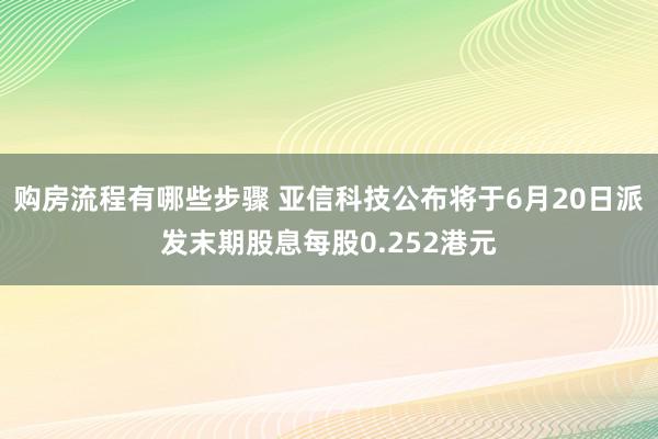 购房流程有哪些步骤 亚信科技公布将于6月20日派发末期股息每股0.252港元