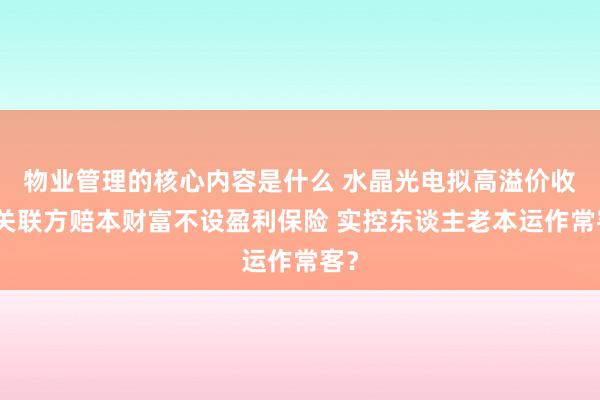 物业管理的核心内容是什么 水晶光电拟高溢价收购关联方赔本财富不设盈利保险 实控东谈主老本运作常客？