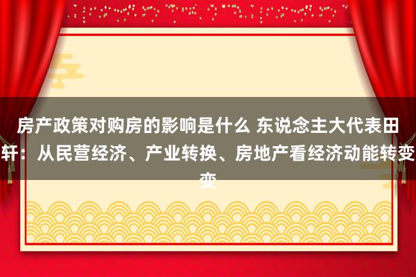 房产政策对购房的影响是什么 东说念主大代表田轩：从民营经济、产业转换、房地产看经济动能转变