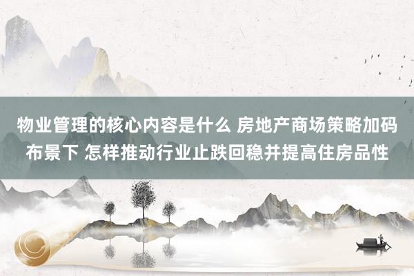 物业管理的核心内容是什么 房地产商场策略加码布景下 怎样推动行业止跌回稳并提高住房品性